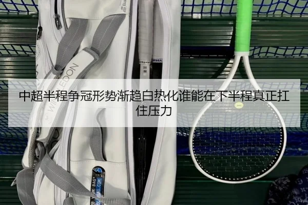 中超半程争冠形势渐趋白热化谁能在下半程真正扛住压力 | kaiyun