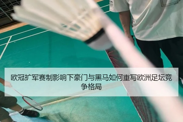 欧冠扩军赛制影响下豪门与黑马如何重写欧洲足坛竞争格局（kaiyun）