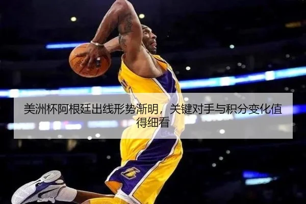 美洲杯阿根廷出线形势渐明，关键对手与积分变化值得细看（kaiyun）